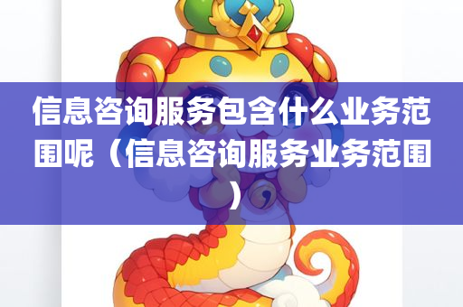 信息咨询服务包含什么业务范围呢（信息咨询服务业务范围）