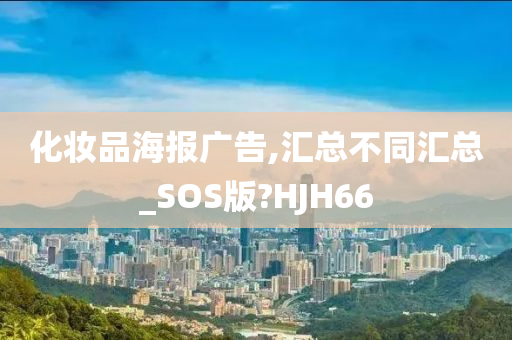 化妆品海报广告,汇总不同汇总_SOS版?HJH66