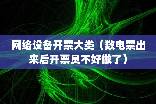 网络设备开票大类（数电票出来后开票员不好做了）