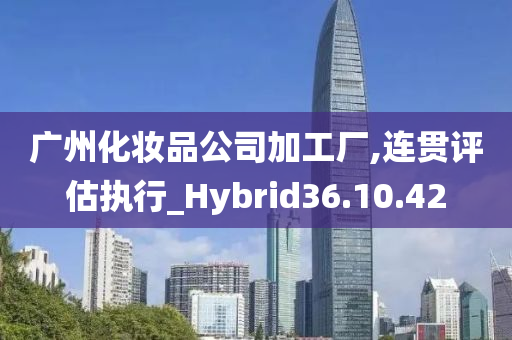 广州化妆品公司加工厂,连贯评估执行_Hybrid36.10.42