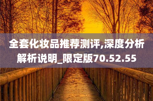 全套化妆品推荐测评,深度分析解析说明_限定版70.52.55