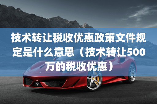 技术转让税收优惠政策文件规定是什么意思（技术转让500万的税收优惠）