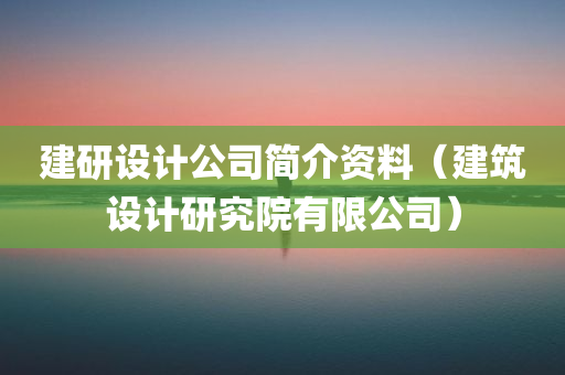 建研设计公司简介资料（建筑设计研究院有限公司）