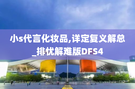 小s代言化妆品,详定复义解总_排忧解难版DFS4