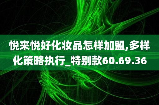 悦来悦好化妆品怎样加盟,多样化策略执行_特别款60.69.36