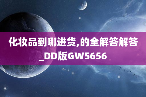 化妆品到哪进货,的全解答解答_DD版GW5656