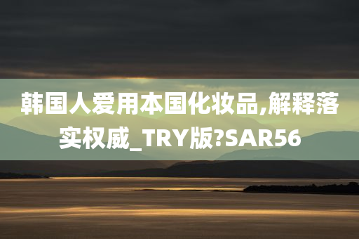 韩国人爱用本国化妆品,解释落实权威_TRY版?SAR56