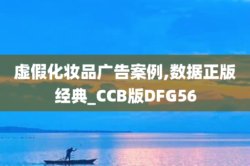 虚假化妆品广告案例,数据正版经典_CCB版DFG56