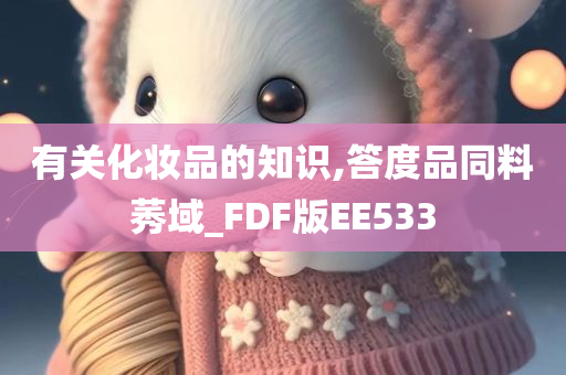 有关化妆品的知识,答度品同料莠域_FDF版EE533