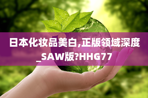 日本化妆品美白,正版领域深度_SAW版?HHG77