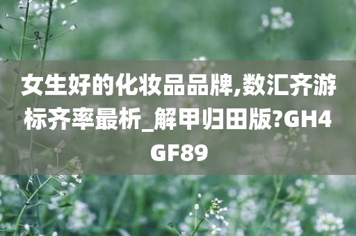 女生好的化妆品品牌,数汇齐游标齐率最析_解甲归田版?GH4GF89