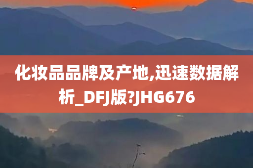 化妆品品牌及产地,迅速数据解析_DFJ版?JHG676