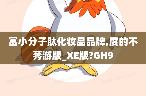 富小分子肽化妆品品牌,度的不莠游版_XE版?GH9