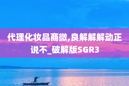 代理化妆品商微,良解解解动正说不_破解版SGR3