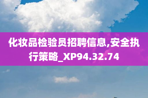 化妆品检验员招聘信息,安全执行策略_XP94.32.74