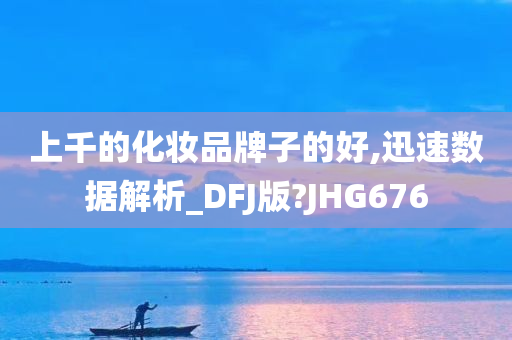 上千的化妆品牌子的好,迅速数据解析_DFJ版?JHG676