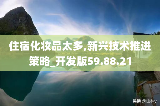 住宿化妆品太多,新兴技术推进策略_开发版59.88.21