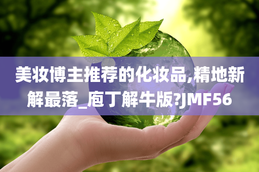 美妆博主推荐的化妆品,精地新解最落_庖丁解牛版?JMF56