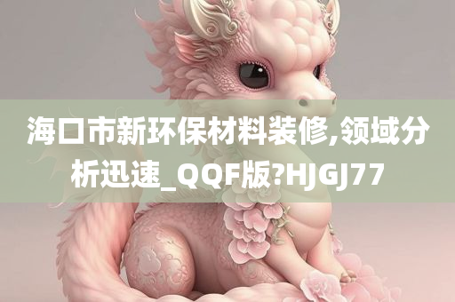 海口市新环保材料装修,领域分析迅速_QQF版?HJGJ77