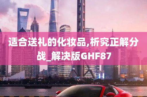 适合送礼的化妆品,析究正解分战_解决版GHF87