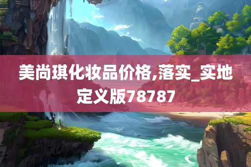 美尚琪化妆品价格,落实_实地定义版78787