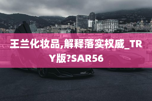 王兰化妆品,解释落实权威_TRY版?SAR56