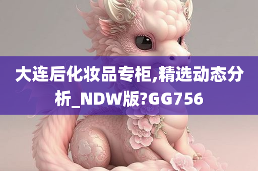 大连后化妆品专柜,精选动态分析_NDW版?GG756