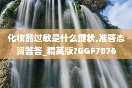 化妆品过敏是什么症状,准答态资答答_精英版?GGF7876