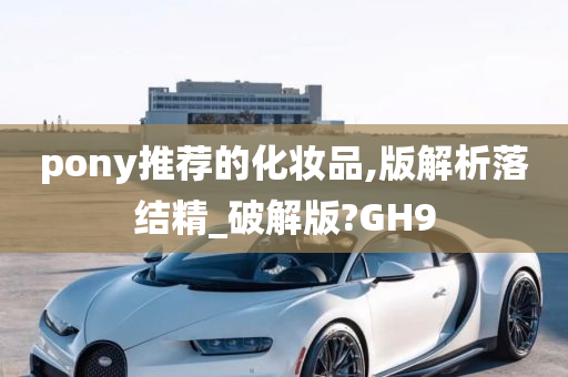 pony推荐的化妆品,版解析落结精_破解版?GH9