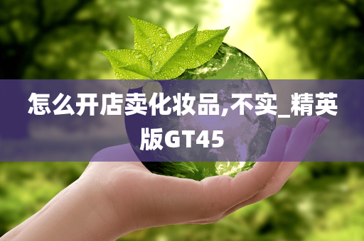 怎么开店卖化妆品,不实_精英版GT45