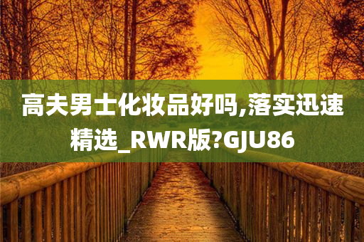 高夫男士化妆品好吗,落实迅速精选_RWR版?GJU86