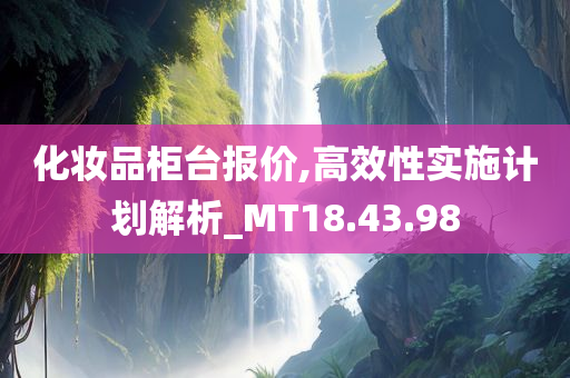 化妆品柜台报价,高效性实施计划解析_MT18.43.98