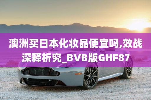 澳洲买日本化妆品便宜吗,效战深释析究_BVB版GHF87