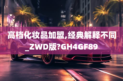 高档化妆品加盟,经典解释不同_ZWD版?GH4GF89