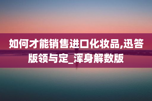 如何才能销售进口化妆品,迅答版领与定_浑身解数版