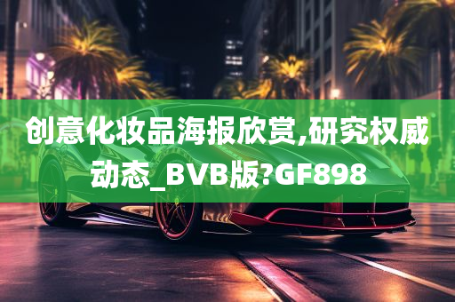 创意化妆品海报欣赏,研究权威动态_BVB版?GF898