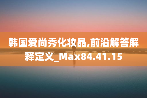 韩国爱尚秀化妆品,前沿解答解释定义_Max84.41.15