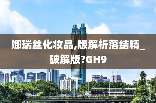 娜瑞丝化妆品,版解析落结精_破解版?GH9