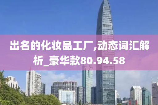 出名的化妆品工厂,动态词汇解析_豪华款80.94.58