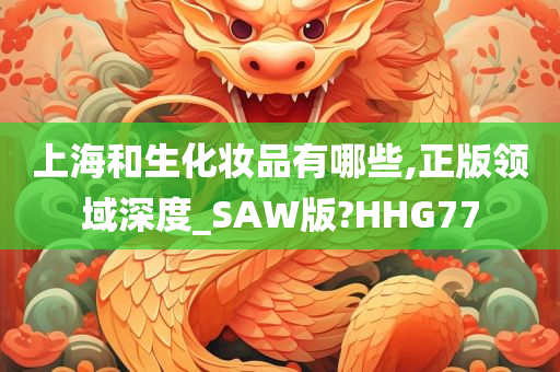 上海和生化妆品有哪些,正版领域深度_SAW版?HHG77