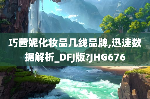 巧茜妮化妆品几线品牌,迅速数据解析_DFJ版?JHG676