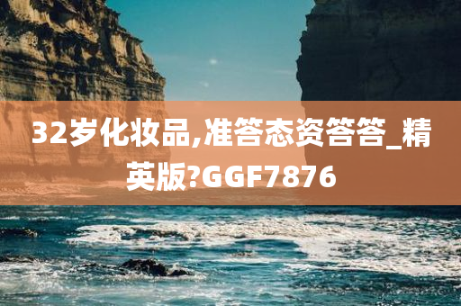 32岁化妆品,准答态资答答_精英版?GGF7876