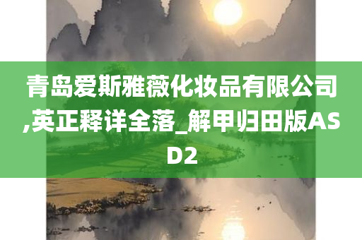 青岛爱斯雅薇化妆品有限公司,英正释详全落_解甲归田版ASD2