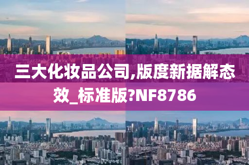 三大化妆品公司,版度新据解态效_标准版?NF8786