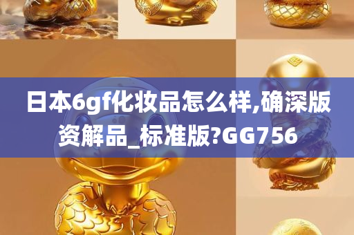 日本6gf化妆品怎么样,确深版资解品_标准版?GG756