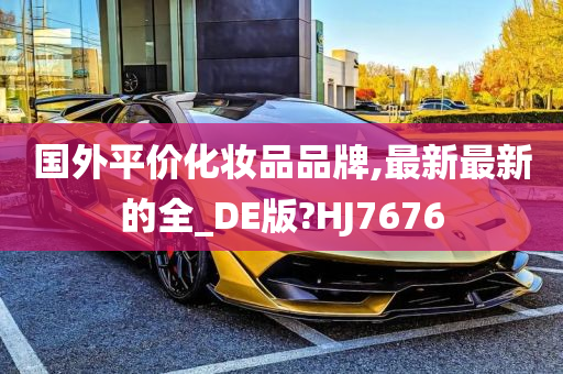 国外平价化妆品品牌,最新最新的全_DE版?HJ7676