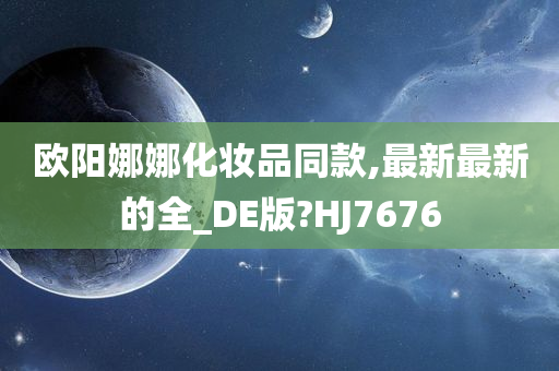 欧阳娜娜化妆品同款,最新最新的全_DE版?HJ7676