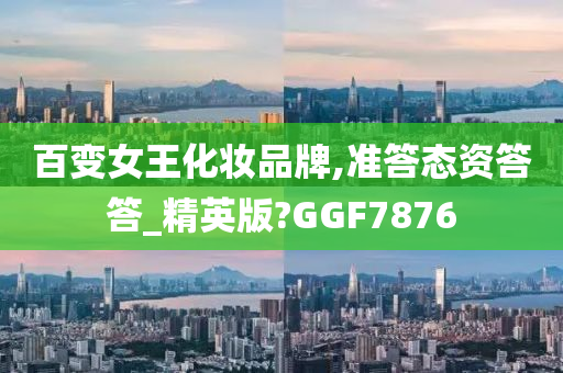 百变女王化妆品牌,准答态资答答_精英版?GGF7876