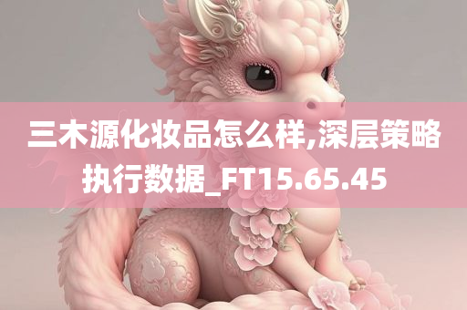 三木源化妆品怎么样,深层策略执行数据_FT15.65.45