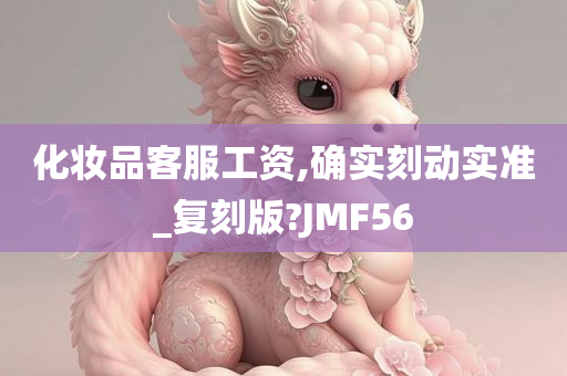 化妆品客服工资,确实刻动实准_复刻版?JMF56